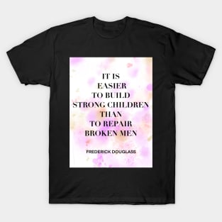 FREDERICK DOUGLASS quote .2 - IT IS EASIER TO BUILD STRONG CHILDREN THAN TO REPAIR BROKEN MEN T-Shirt